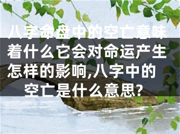 八字命盘中的空亡意味着什么它会对命运产生怎样的影响,八字中的空亡是什么意思?
