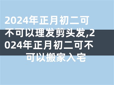 2024年正月初二可不可以理发剪头发,2024年正月初二可不可以搬家入宅