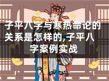 子平八字与寒热命论的关系是怎样的,子平八字案例实战
