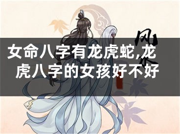 女命八字有龙虎蛇,龙虎八字的女孩好不好