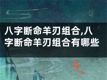 八字断命羊刃组合,八字断命羊刃组合有哪些
