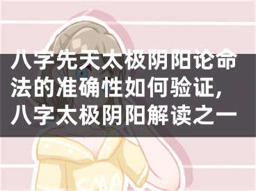 八字先天太极阴阳论命法的准确性如何验证,八字太极阴阳解读之一