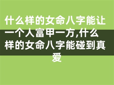 什么样的女命八字能让一个人富甲一方,什么样的女命八字能碰到真爱
