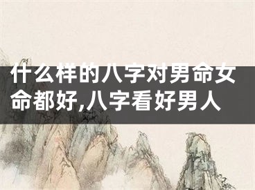 什么样的八字对男命女命都好,八字看好男人
