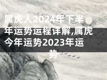 属虎人2024年下半年运势运程详解,属虎今年运势2023年运势