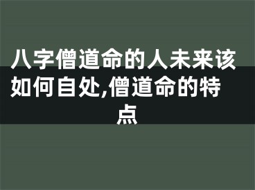 八字僧道命的人未来该如何自处,僧道命的特点