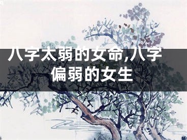 八字太弱的女命,八字偏弱的女生