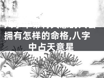 八字中带有天意的人会拥有怎样的命格,八字中占天意星