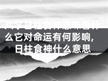八字日柱食神意味着什么它对命运有何影响,日柱食神什么意思