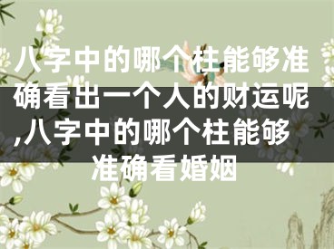 八字中的哪个柱能够准确看出一个人的财运呢,八字中的哪个柱能够准确看婚姻