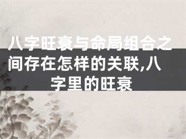 八字旺衰与命局组合之间存在怎样的关联,八字里的旺衰