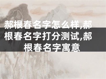 郝根春名字怎么样,郝根春名字打分测试,郝根春名字寓意
