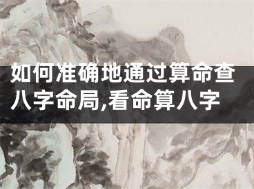 如何准确地通过算命查八字命局,看命算八字
