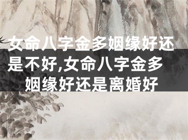 女命八字金多姻缘好还是不好,女命八字金多姻缘好还是离婚好
