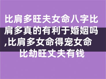 比肩多旺夫女命八字比肩多真的有利于婚姻吗,比肩多女命得宠女命比劫旺丈夫有钱