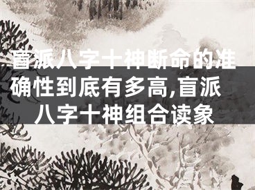 盲派八字十神断命的准确性到底有多高,盲派八字十神组合读象