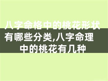 八字命格中的桃花形状有哪些分类,八字命理中的桃花有几种