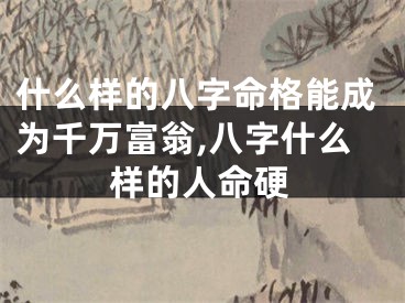 什么样的八字命格能成为千万富翁,八字什么样的人命硬