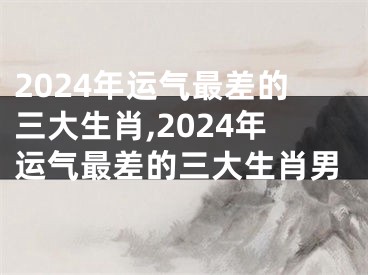 2024年运气最差的三大生肖,2024年运气最差的三大生肖男