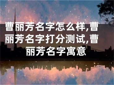 曹丽芳名字怎么样,曹丽芳名字打分测试,曹丽芳名字寓意