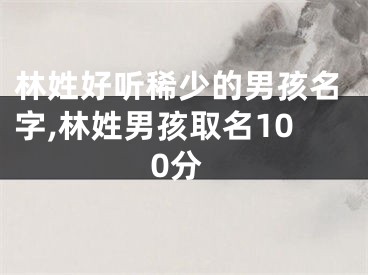 林姓好听稀少的男孩名字,林姓男孩取名100分