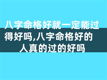 八字命格好就一定能过得好吗,八字命格好的人真的过的好吗