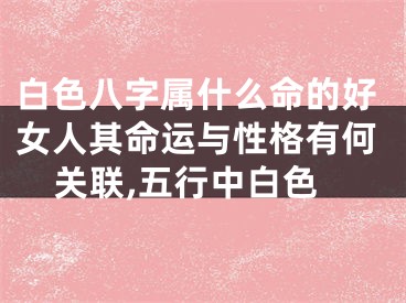 白色八字属什么命的好女人其命运与性格有何关联,五行中白色