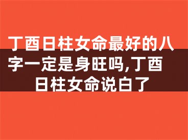 丁酉日柱女命最好的八字一定是身旺吗,丁酉日柱女命说白了
