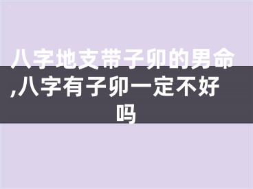 八字地支带子卯的男命,八字有子卯一定不好吗