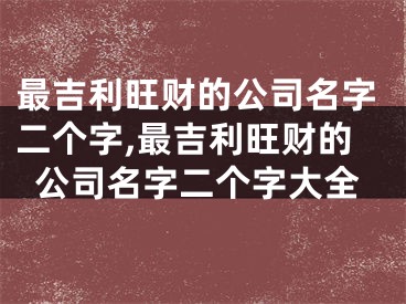 最吉利旺财的公司名字二个字,最吉利旺财的公司名字二个字大全