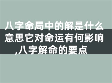 八字命局中的解是什么意思它对命运有何影响,八字解命的要点
