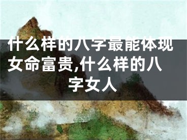 什么样的八字最能体现女命富贵,什么样的八字女人