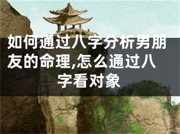 如何通过八字分析男朋友的命理,怎么通过八字看对象