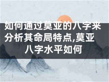 如何通过莫亚的八字来分析其命局特点,莫亚八字水平如何