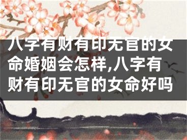 八字有财有印无官的女命婚姻会怎样,八字有财有印无官的女命好吗