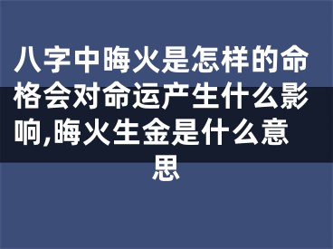 八字中晦火是怎样的命格会对命运产生什么影响,晦火生金是什么意思