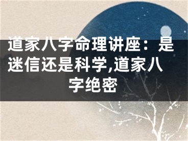 道家八字命理讲座：是迷信还是科学,道家八字绝密