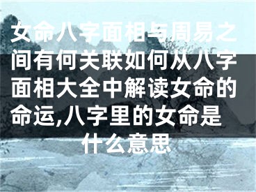 女命八字面相与周易之间有何关联如何从八字面相大全中解读女命的命运,八字里的女命是什么意思