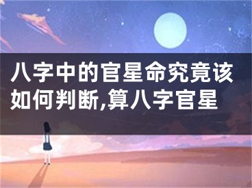 八字中的官星命究竟该如何判断,算八字官星