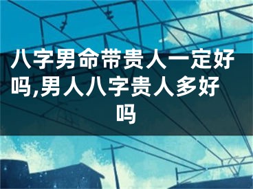 八字男命带贵人一定好吗,男人八字贵人多好吗