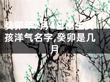 癸卯年7月4日出生女孩洋气名字,癸卯是几月