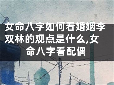女命八字如何看婚姻李双林的观点是什么,女命八字看配偶