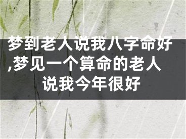 梦到老人说我八字命好,梦见一个算命的老人说我今年很好