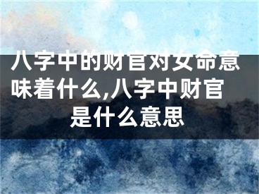 八字中的财官对女命意味着什么,八字中财官是什么意思