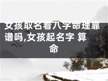 女孩取名看八字命理靠谱吗,女孩起名字 算命