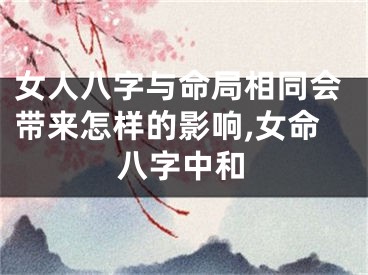 女人八字与命局相同会带来怎样的影响,女命八字中和