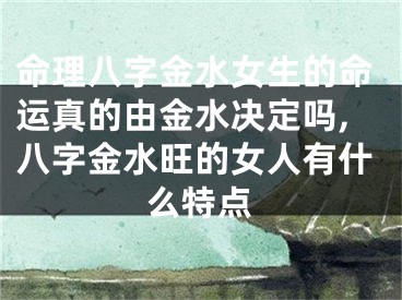 命理八字金水女生的命运真的由金水决定吗,八字金水旺的女人有什么特点