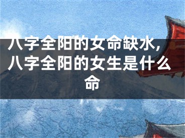 八字全阳的女命缺水,八字全阳的女生是什么命