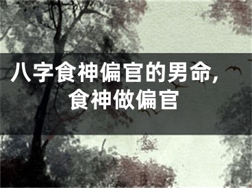 八字食神偏官的男命,食神做偏官