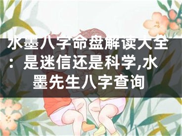 水墨八字命盘解读大全：是迷信还是科学,水墨先生八字查询